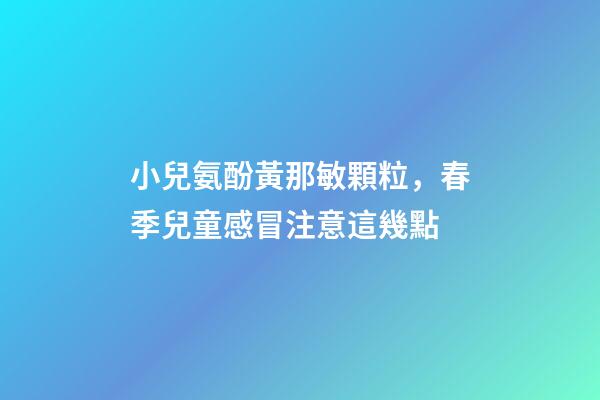 小兒氨酚黃那敏顆粒，春季兒童感冒注意這幾點-第1張-觀點-玄機派