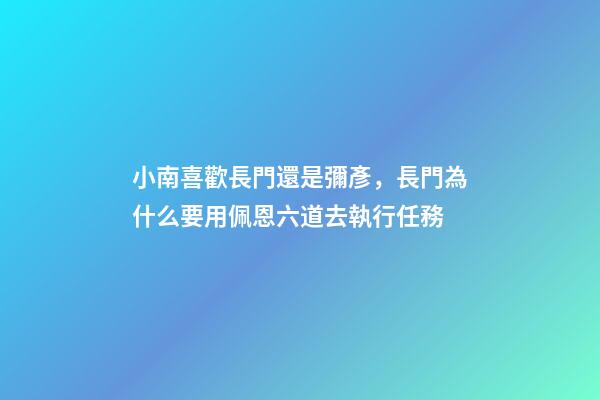 小南喜歡長門還是彌彥，長門為什么要用佩恩六道去執行任務-第1張-觀點-玄機派