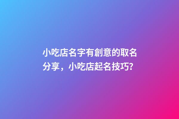 小吃店名字有創意的取名分享，小吃店起名技巧？-第1張-店鋪起名-玄機派