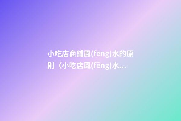 小吃店商鋪風(fēng)水的原則（小吃店風(fēng)水布局注意哪些）