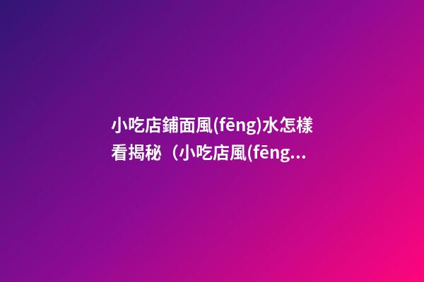 小吃店鋪面風(fēng)水怎樣看揭秘（小吃店風(fēng)水布局注意哪些）