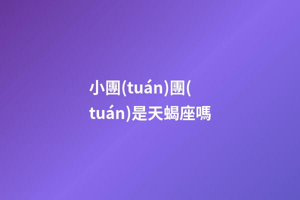 小團(tuán)團(tuán)是天蝎座嗎-第1張-星座運(yùn)勢(shì)-玄機(jī)派