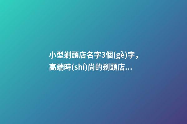 小型剃頭店名字3個(gè)字，高端時(shí)尚的剃頭店肆取名大全-第1張-店鋪起名-玄機(jī)派