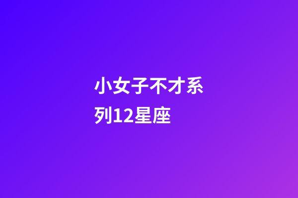 小女子不才系列12星座-第1張-星座運勢-玄機派