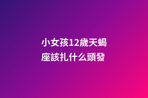 小女孩12歲天蝎座該扎什么頭發-第1張-星座運勢-玄機派