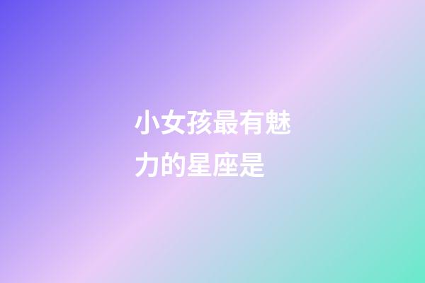 小女孩最有魅力的星座是-第1張-星座運勢-玄機派