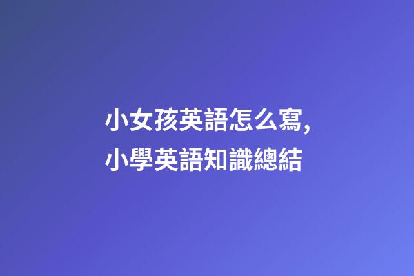 小女孩英語怎么寫,小學英語知識總結(二)-第1張-觀點-玄機派