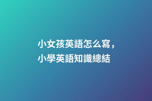 小女孩英語怎么寫，小學英語知識總結(二)-第1張-觀點-玄機派