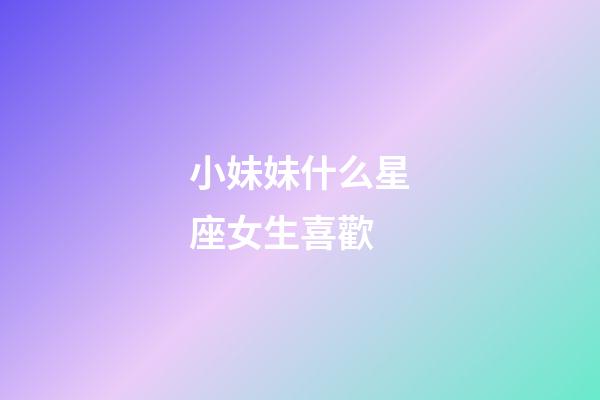 小妹妹什么星座女生喜歡-第1張-星座運勢-玄機派