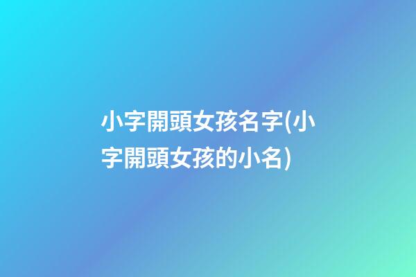 小字開頭女孩名字(小字開頭女孩的小名)