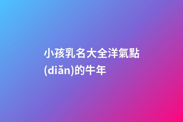 小孩乳名大全洋氣點(diǎn)的牛年(小孩好聽乳名)-第1張-寶寶起名-玄機(jī)派