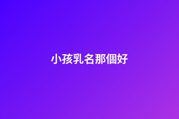 小孩乳名那個好(小孩乳名叫什么好)-第1張-寶寶起名-玄機派