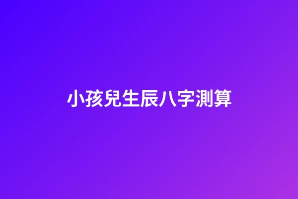 小孩兒生辰八字測算
