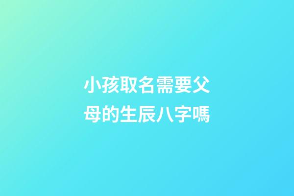 小孩取名需要父母的生辰八字嗎(小孩取名一定要算八字嗎)-第1張-寶寶起名-玄機派