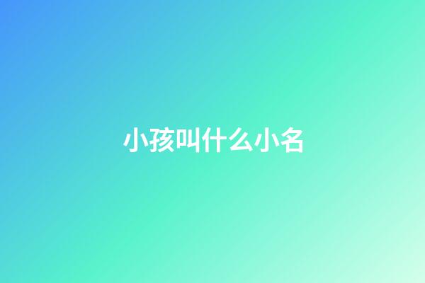 小孩叫什么小名(小孩叫什么小名字好聽)-第1張-寶寶起名-玄機派