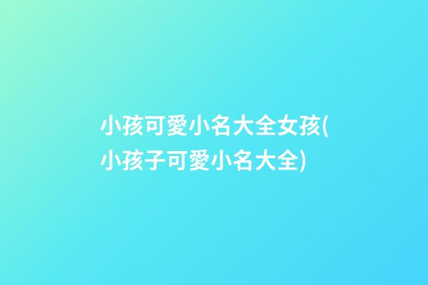 小孩可愛小名大全女孩(小孩子可愛小名大全)
