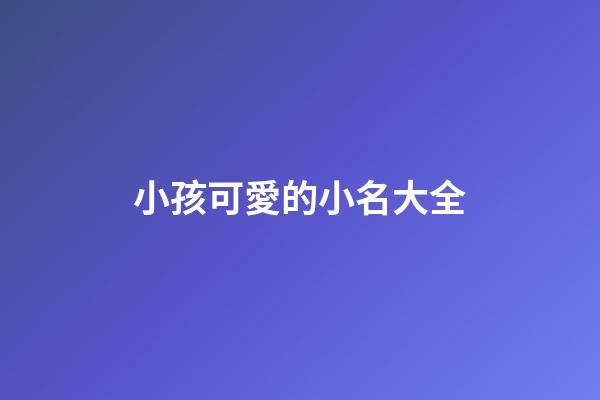 小孩可愛的小名大全(小孩兒可愛的小名)-第1張-寶寶起名-玄機派