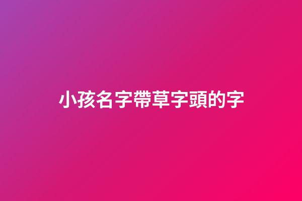 小孩名字帶草字頭的字(小孩名字帶草字頭的字有那些)-第1張-寶寶起名-玄機派