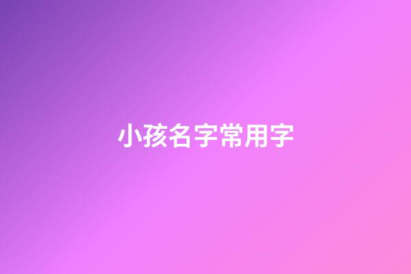 小孩名字常用字(小孩起名好聽的字)-第1張-寶寶起名-玄機派