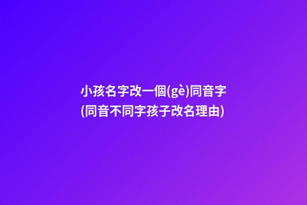 小孩名字改一個(gè)同音字(同音不同字孩子改名理由)