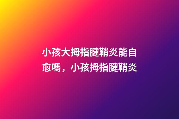小孩大拇指腱鞘炎能自愈嗎，小孩拇指腱鞘炎-第1張-觀點-玄機派
