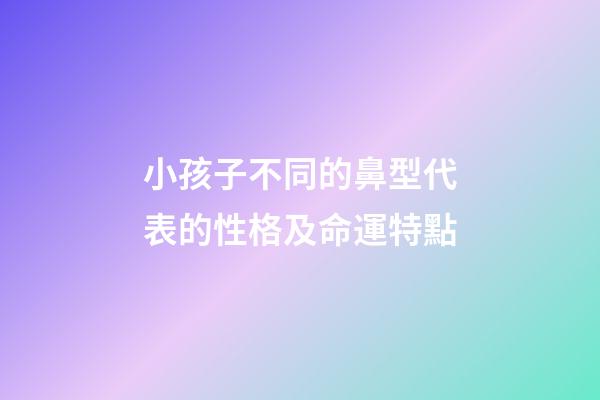 小孩子不同的鼻型代表的性格及命運特點