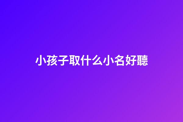 小孩子取什么小名好聽(小孩子取小名哪些好聽)-第1張-寶寶起名-玄機派