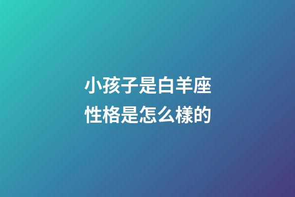 小孩子是白羊座性格是怎么樣的-第1張-星座運(yùn)勢-玄機(jī)派