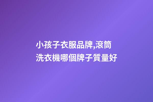 小孩子衣服品牌,滾筒洗衣機哪個牌子質量好-第1張-觀點-玄機派