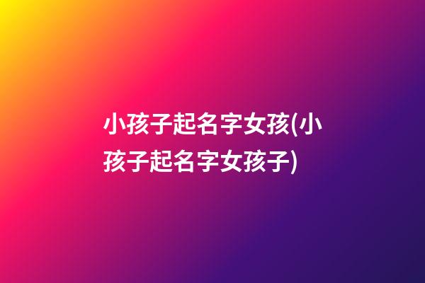 小孩子起名字女孩(小孩子起名字女孩子)