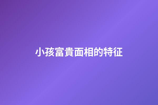 小孩富貴面相的特征