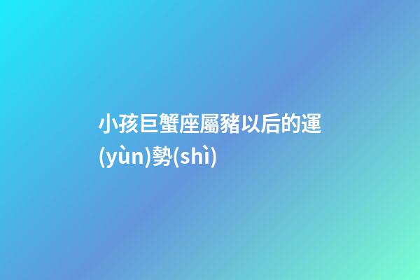 小孩巨蟹座屬豬以后的運(yùn)勢(shì)