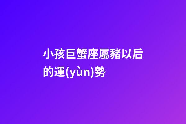 小孩巨蟹座屬豬以后的運(yùn)勢-第1張-星座運(yùn)勢-玄機(jī)派
