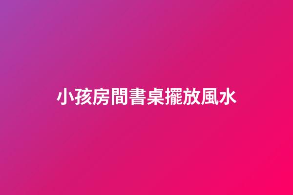 小孩房間書桌擺放風水