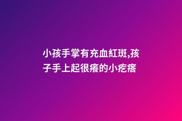 小孩手掌有充血紅斑,孩子手上起很癢的小疙瘩-第1張-觀點(diǎn)-玄機(jī)派