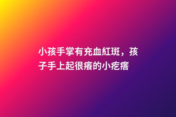 小孩手掌有充血紅斑，孩子手上起很癢的小疙瘩-第1張-觀點(diǎn)-玄機(jī)派