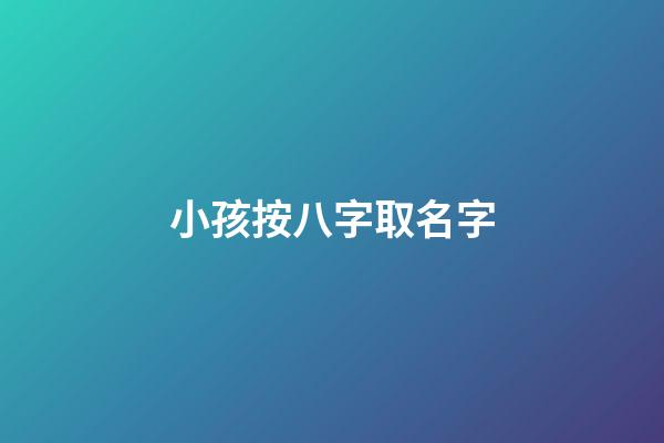 小孩按八字取名字(小孩按生辰八字取名)