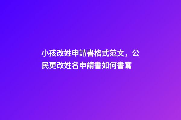 小孩改姓申請書格式范文，公民更改姓名申請書如何書寫