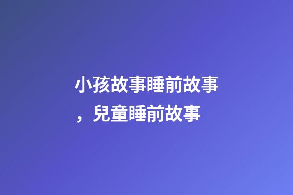 小孩故事睡前故事，兒童睡前故事-第1張-觀點(diǎn)-玄機(jī)派