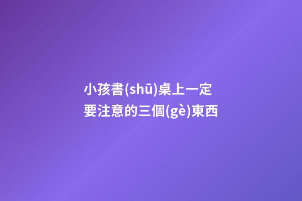 小孩書(shū)桌上一定要注意的三個(gè)東西
