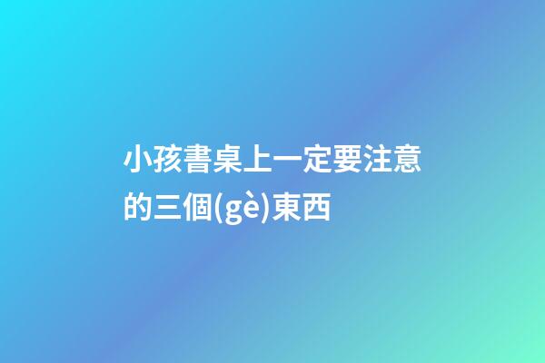 小孩書桌上一定要注意的三個(gè)東西