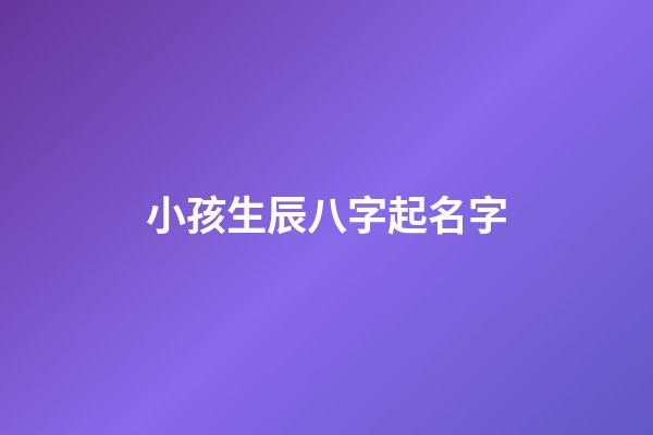 小孩生辰八字起名字(娃兒生辰八字取名)
