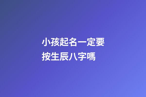 小孩起名一定要按生辰八字嗎(給孩子起名字必須根據(jù)生辰八字嗎)-第1張-寶寶起名-玄機(jī)派