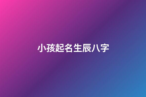 小孩起名生辰八字(孩子起名生辰八字五行查詢)-第1張-寶寶起名-玄機派