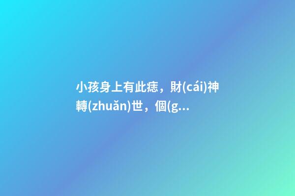 小孩身上有此痣，財(cái)神轉(zhuǎn)世，個(gè)個(gè)人中龍鳳
