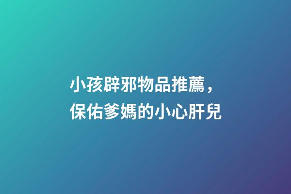 小孩辟邪物品推薦，保佑爹媽的小心肝兒