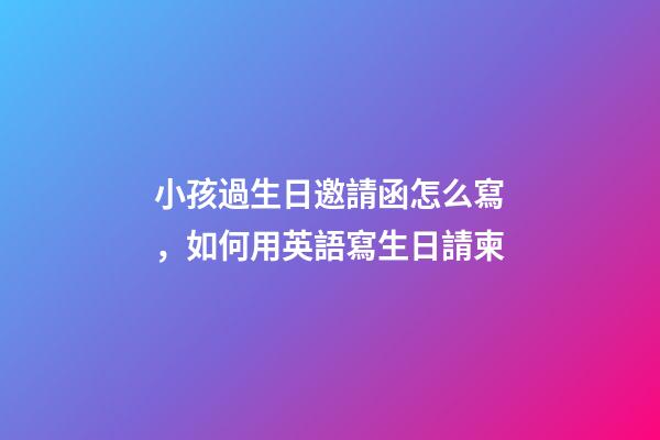 小孩過生日邀請函怎么寫，如何用英語寫生日請柬-第1張-觀點-玄機派