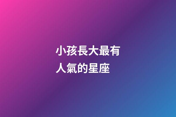 小孩長大最有人氣的星座-第1張-星座運勢-玄機派