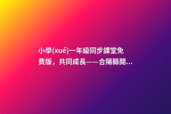 小學(xué)一年級同步課堂免費版，共同成長——合陽縣開啟城鄉(xiāng)學(xué)校遠(yuǎn)程互動課堂-第1張-觀點-玄機派
