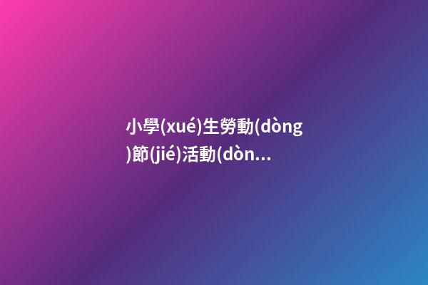 小學(xué)生勞動(dòng)節(jié)活動(dòng)，東昌府區(qū)付樓幼兒園開(kāi)展勞動(dòng)節(jié)主題教育-第1張-觀點(diǎn)-玄機(jī)派
